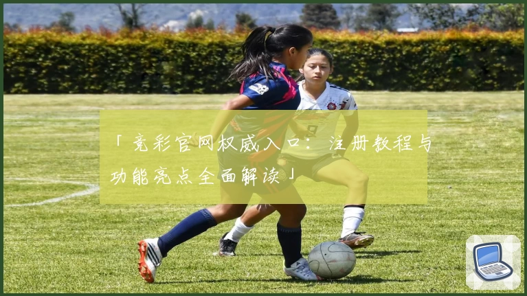 「竞彩官网权威入口:注册教程与功能亮点全面解读」