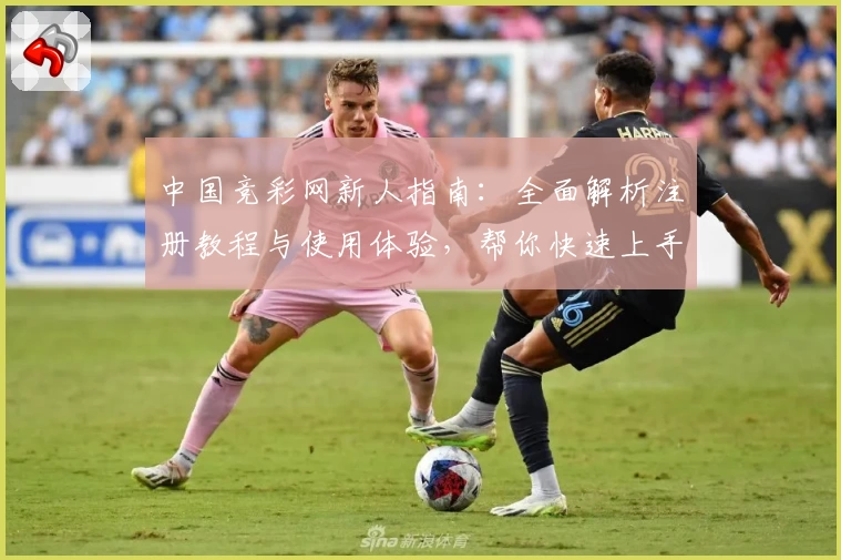中国竞彩网新人指南:全面解析注册教程与使用体验,帮你快速上手