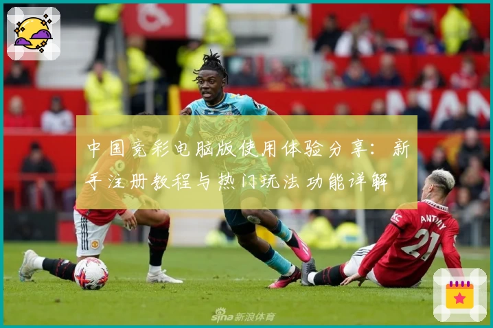 中国竞彩电脑版使用体验分享：新手注册教程与热门玩法功能详解
