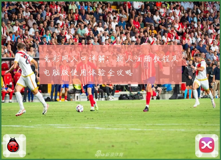 竞彩网入口详解:新人注册教程及电脑版使用体验全攻略