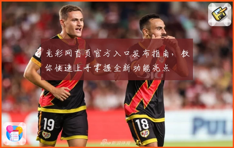 竞彩网首页官方入口发布指南，教你快速上手掌握全新功能亮点