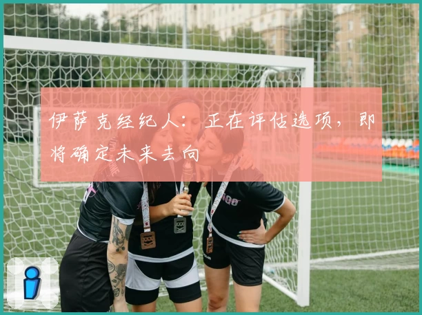 伊萨克经纪人：正在评估选项，即将确定未来去向