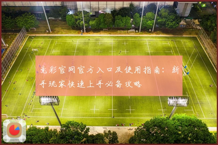 竞彩官网官方入口及使用指南：新手玩家快速上手必备攻略