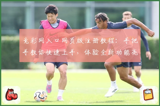 竞彩网入口网页版注册教程：手把手教你快速上手，体验全新功能亮点