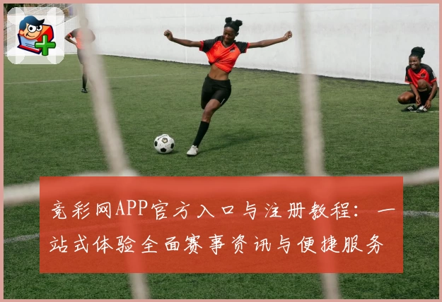 竞彩网APP官方入口与注册教程：一站式体验全面赛事资讯与便捷服务