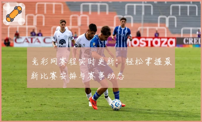 竞彩网赛程实时更新：轻松掌握最新比赛安排与赛事动态