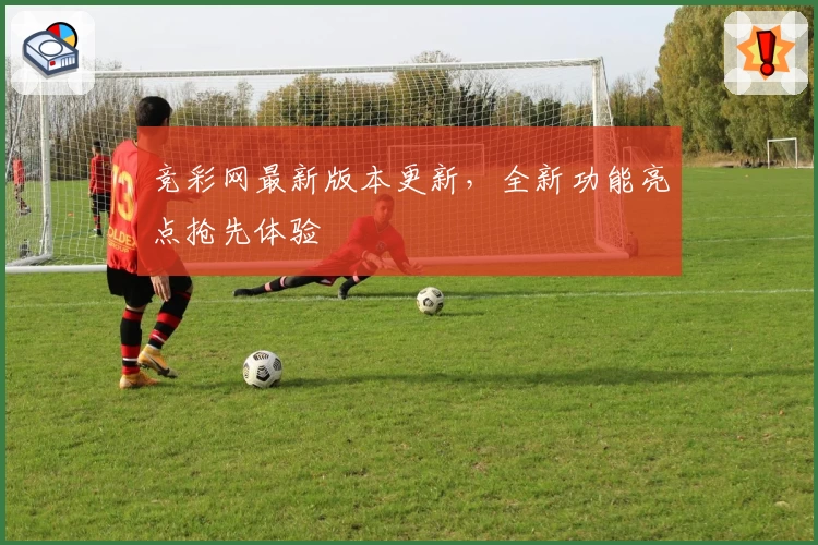 竞彩网最新版本更新，全新功能亮点抢先体验