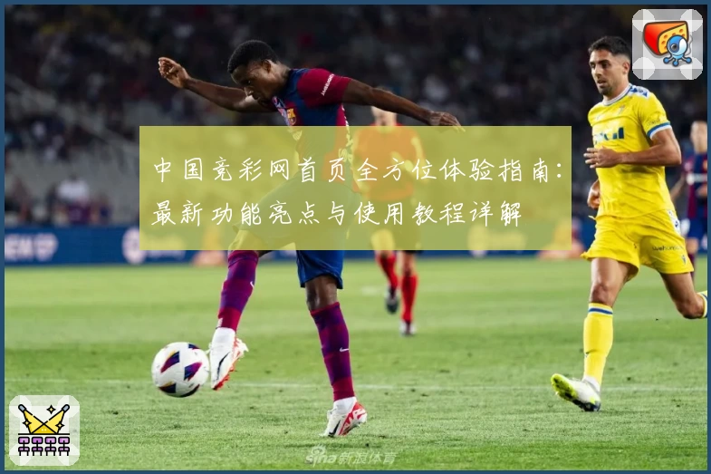 中国竞彩网首页全方位体验指南:最新功能亮点与使用教程详解