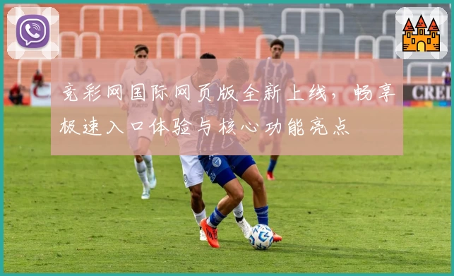 竞彩网国际网页版全新上线，畅享极速入口体验与核心功能亮点
