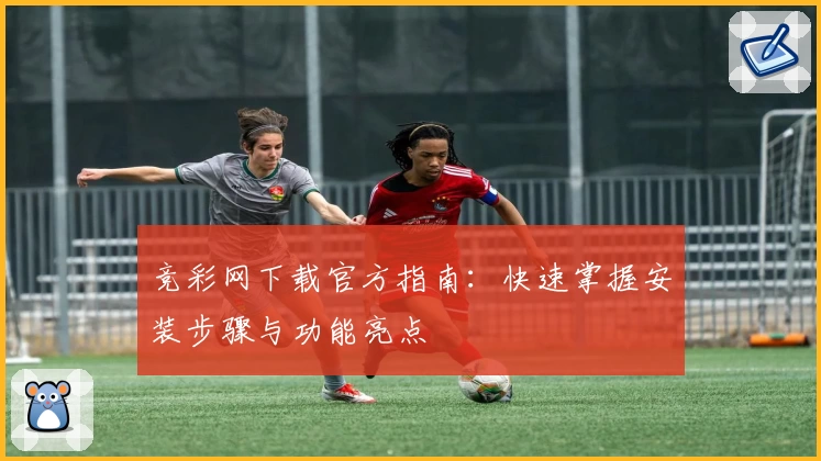 竞彩网下载官方指南：快速掌握安装步骤与功能亮点