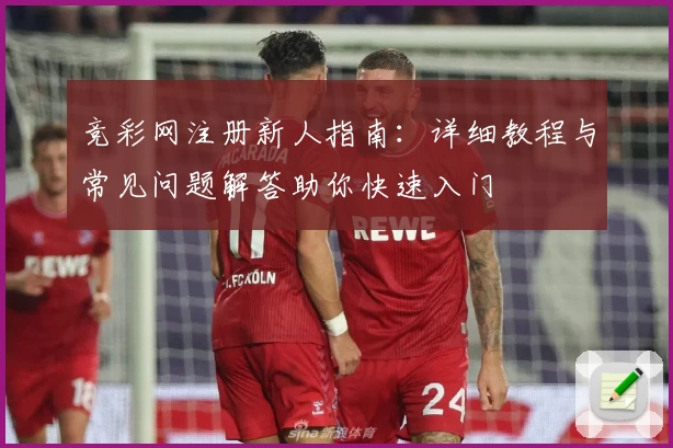 竞彩网注册新人指南：详细教程与常见问题解答助你快速入门