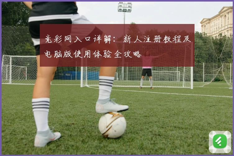 竞彩网入口详解：新人注册教程及电脑版使用体验全攻略