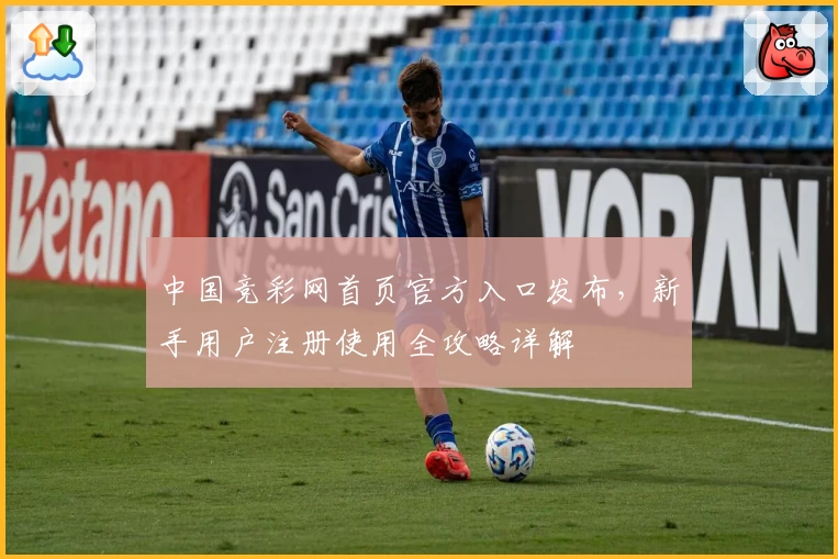 中国竞彩网首页官方入口发布，新手用户注册使用全攻略详解
