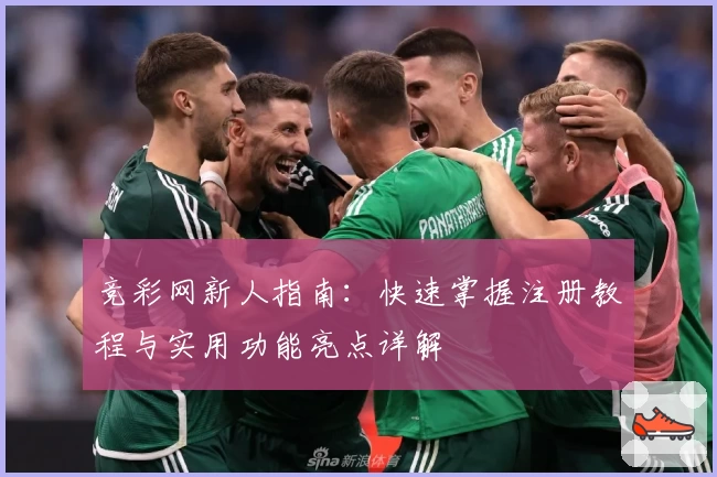 竞彩网新人指南：快速掌握注册教程与实用功能亮点详解