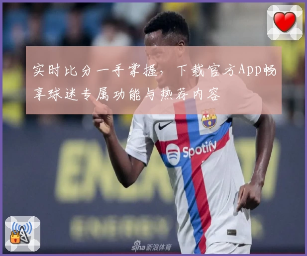 实时比分一手掌握，下载官方App畅享球迷专属功能与热荐内容