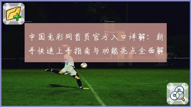 中国竞彩网首页官方入口详解：新手快速上手指南与功能亮点全面解析