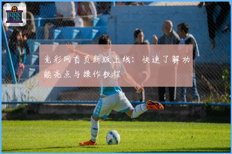 竞彩网首页新版上线：快速了解功能亮点与操作教程