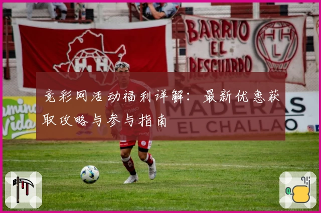 竞彩网活动福利详解：最新优惠获取攻略与参与指南