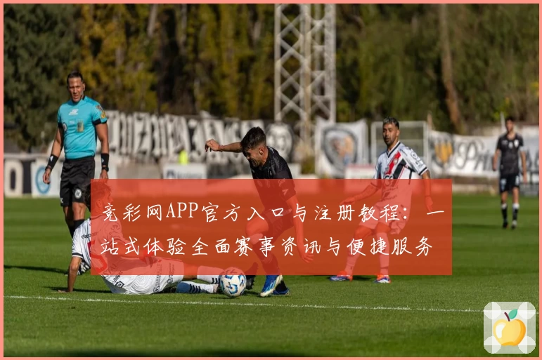 竞彩网APP官方入口与注册教程：一站式体验全面赛事资讯与便捷服务