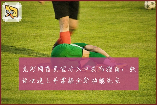 竞彩网首页官方入口发布指南，教你快速上手掌握全新功能亮点