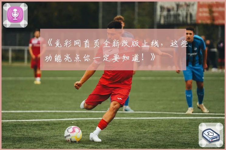 《竟彩网首页全新改版上线,这些功能亮点你一定要知道!》