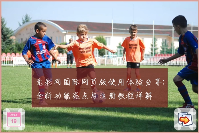 竞彩网国际网页版使用体验分享：全新功能亮点与注册教程详解