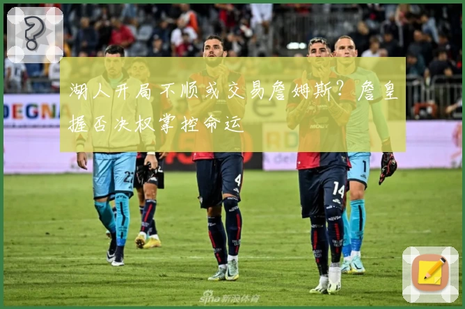 湖人开局不顺或交易詹姆斯?詹皇握否决权掌控命运