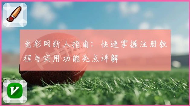 竞彩网新人指南：快速掌握注册教程与实用功能亮点详解