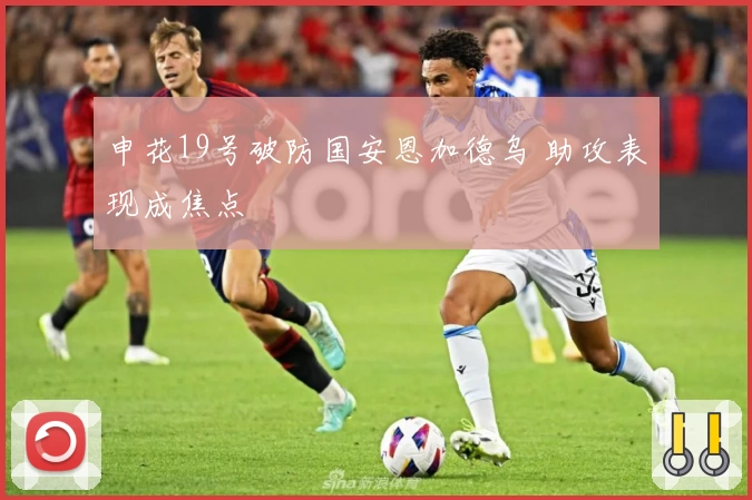 申花19号破防国安恩加德乌 助攻表现成焦点