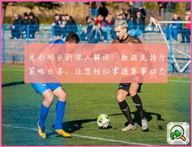 竞彩网分析深入解读：数据支持与策略分享，让您轻松掌握赛事动态