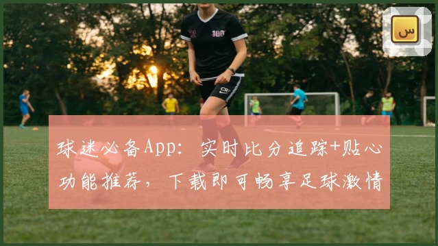 球迷必备App：实时比分追踪+贴心功能推荐，下载即可畅享足球激情