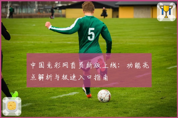 中国竞彩网首页新版上线：功能亮点解析与极速入口指南
